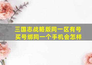 三国志战略版同一区有号 买号绑同一个手机会怎样